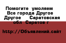 Помогите, умоляем. - Все города Другое » Другое   . Саратовская обл.,Саратов г.